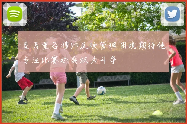 皇马重召穆帅反映管理困境期待他专注比赛远离权力斗争