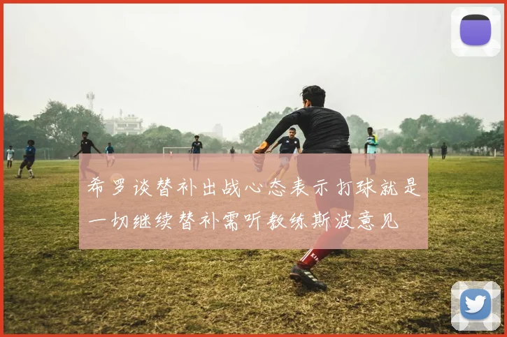 希罗谈替补出战心态表示打球就是一切继续替补需听教练斯波意见