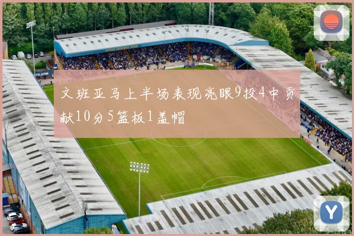 文班亚马上半场表现亮眼9投4中贡献10分5篮板1盖帽