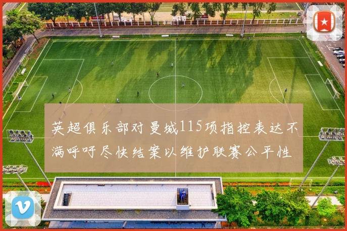 英超俱乐部对曼城115项指控表达不满呼吁尽快结案以维护联赛公平性