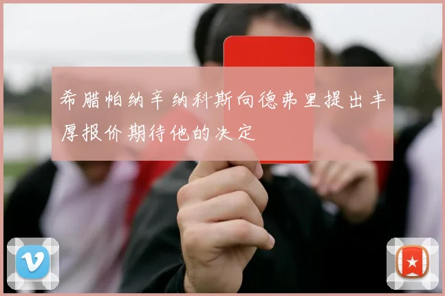 希腊帕纳辛纳科斯向德弗里提出丰厚报价期待他的决定