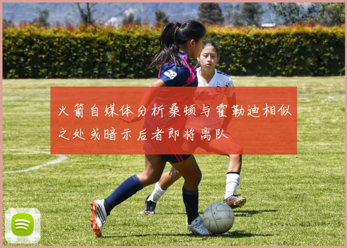 火箭自媒体分析桑顿与霍勒迪相似之处或暗示后者即将离队