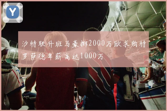 沙特联升班马豪掷2000万欧求购特罗萨德年薪高达1000万