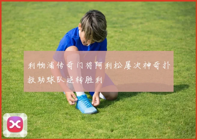 利物浦传奇门将阿利松屡次神奇扑救助球队逆转胜利