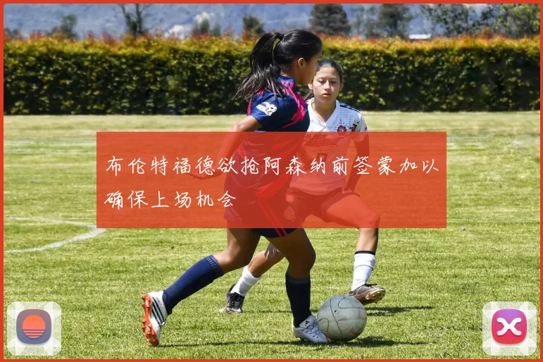 布伦特福德欲抢阿森纳前签蒙加以确保上场机会