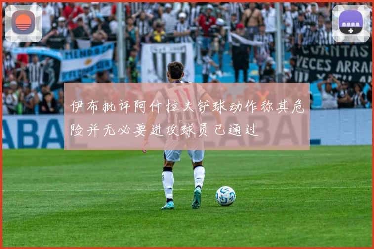 伊布批评阿什拉夫铲球动作称其危险并无必要进攻球员已通过
