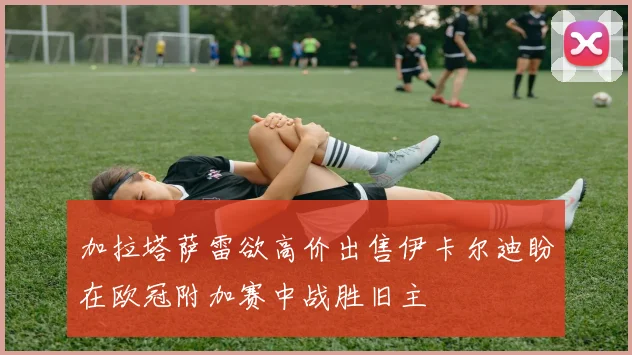 加拉塔萨雷欲高价出售伊卡尔迪盼在欧冠附加赛中战胜旧主