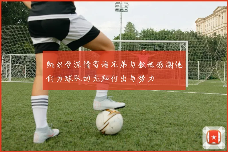 凯尔登深情寄语兄弟与教练感谢他们为球队的无私付出与努力