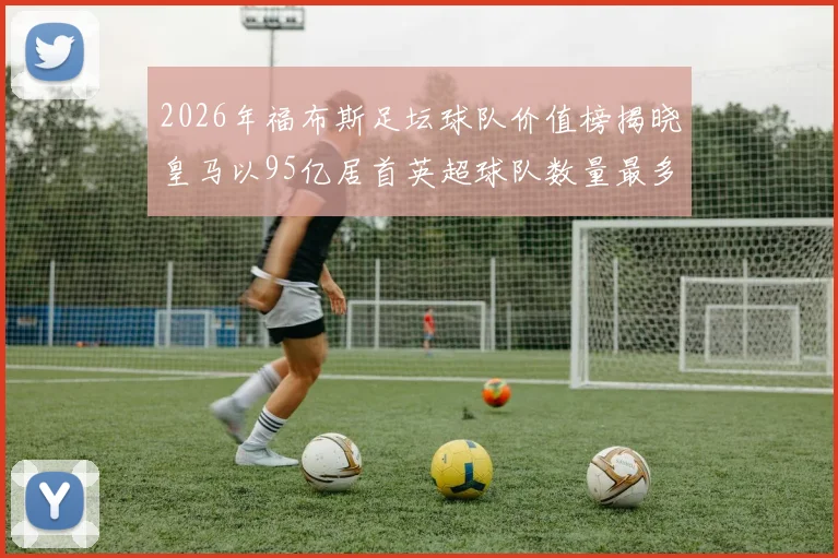 2026年福布斯足坛球队价值榜揭晓皇马以95亿居首英超球队数量最多