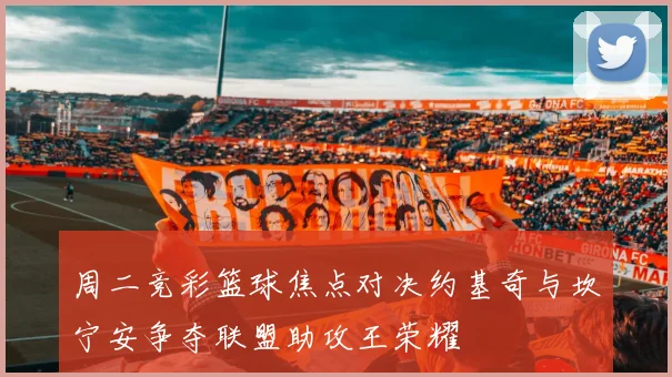 周二竞彩篮球焦点对决约基奇与坎宁安争夺联盟助攻王荣耀