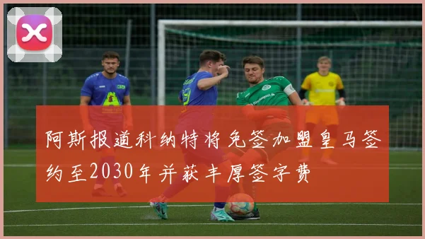 阿斯报道科纳特将免签加盟皇马签约至2030年并获丰厚签字费