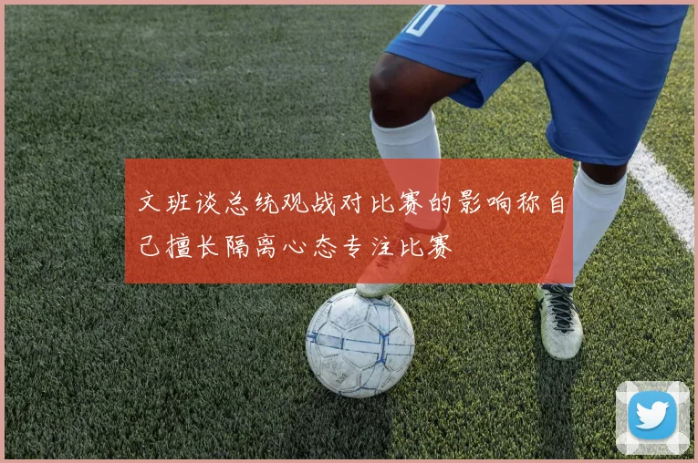 文班谈总统观战对比赛的影响称自己擅长隔离心态专注比赛
