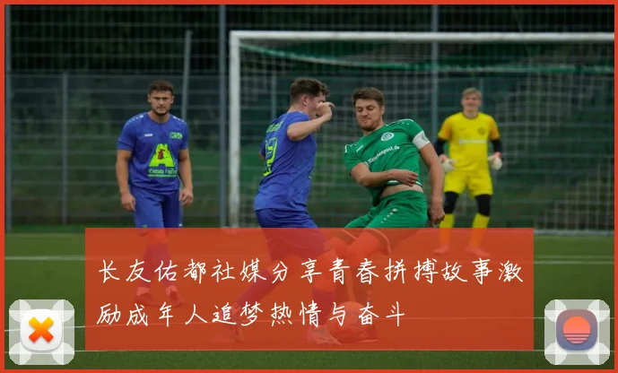 长友佑都社媒分享青春拼搏故事激励成年人追梦热情与奋斗