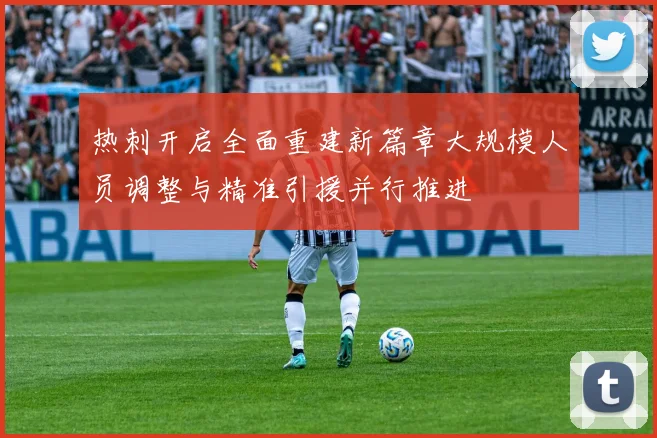 热刺开启全面重建新篇章大规模人员调整与精准引援并行推进