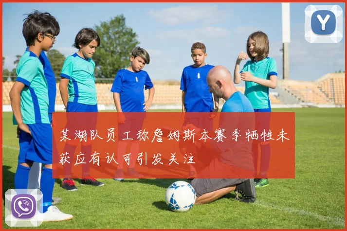某湖队员工称詹姆斯本赛季牺牲未获应有认可引发关注