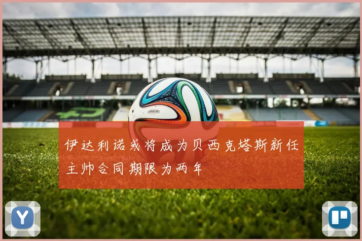 伊达利诺或将成为贝西克塔斯新任主帅合同期限为两年