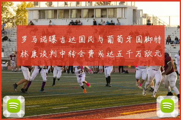罗马诺曝吉达国民与葡萄牙国脚特林康谈判中转会费或达五千万欧元