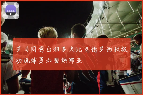 罗马同意出租多夫比克德罗西积极劝说球员加盟热那亚