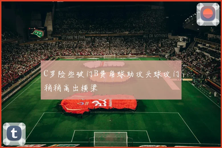 C罗险些破门B费角球助攻头球攻门稍稍高出横梁