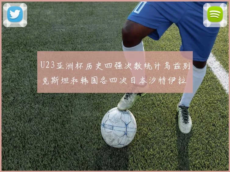 U23亚洲杯历史四强次数统计乌兹别克斯坦和韩国各四次日本沙特伊拉克三次