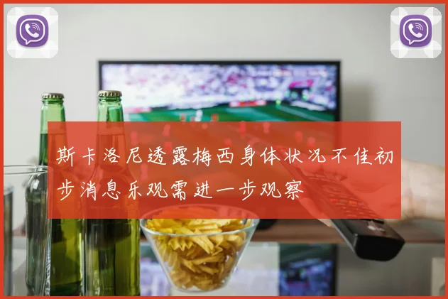 斯卡洛尼透露梅西身体状况不佳初步消息乐观需进一步观察