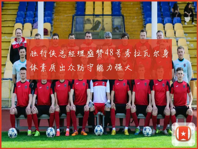 独行侠总经理盛赞48号秀拉瓦尔身体素质出众防守能力强大