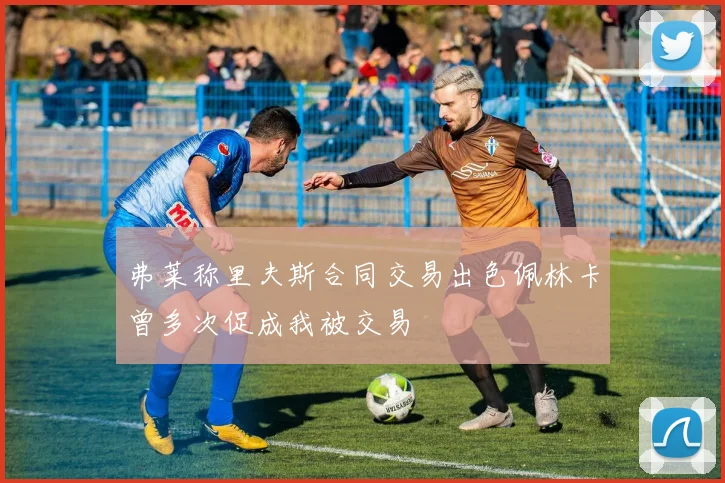 弗莱称里夫斯合同交易出色佩林卡曾多次促成我被交易