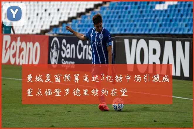 曼城夏窗预算高达3亿镑中场引援成重点福登罗德里续约在望