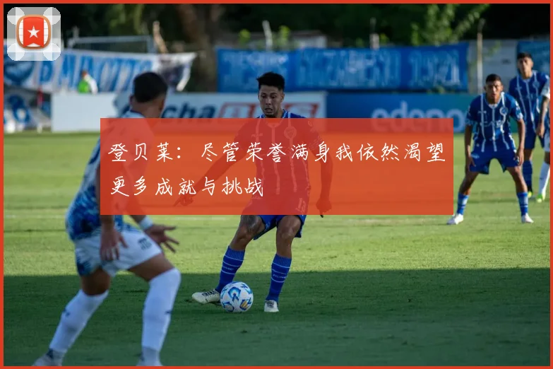 登贝莱：尽管荣誉满身我依然渴望更多成就与挑战