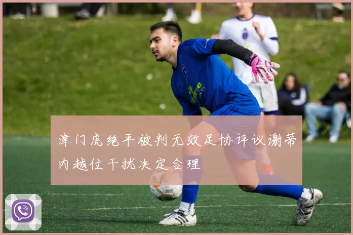 津门虎绝平被判无效足协评议谢蒂内越位干扰决定合理